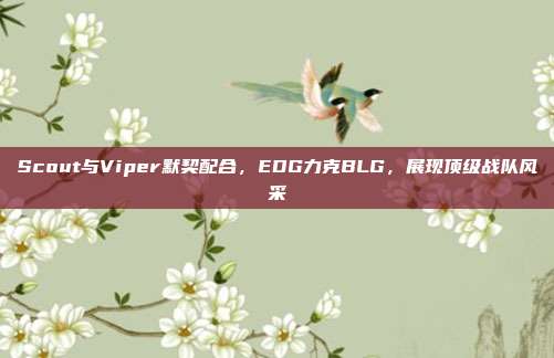 Scout与Viper默契配合，EDG力克BLG，展现顶级战队风采