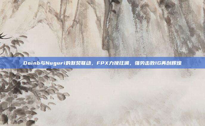 Doinb与Nuguri的默契联动，FPX力挽狂澜，强势击败IG再创辉煌