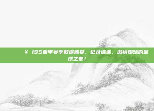 📊🔥 195西甲赛季数据盛宴，记录连连，激情燃烧的足球之夜！