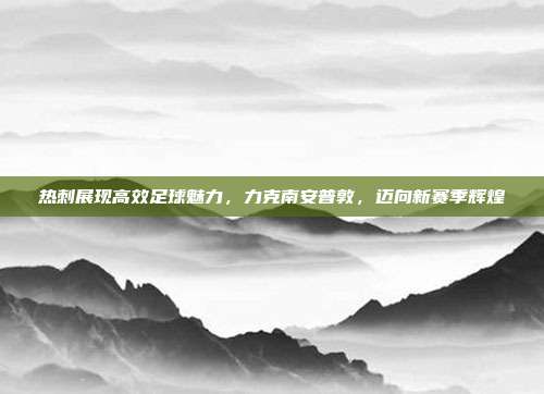 热刺展现高效足球魅力，力克南安普敦，迈向新赛季辉煌