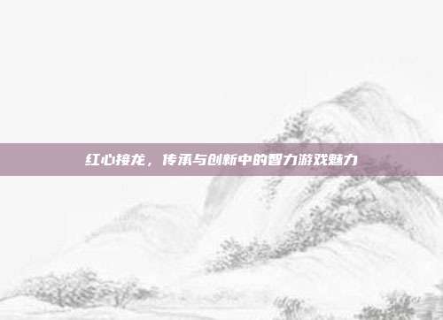 红心接龙，传承与创新中的智力游戏魅力