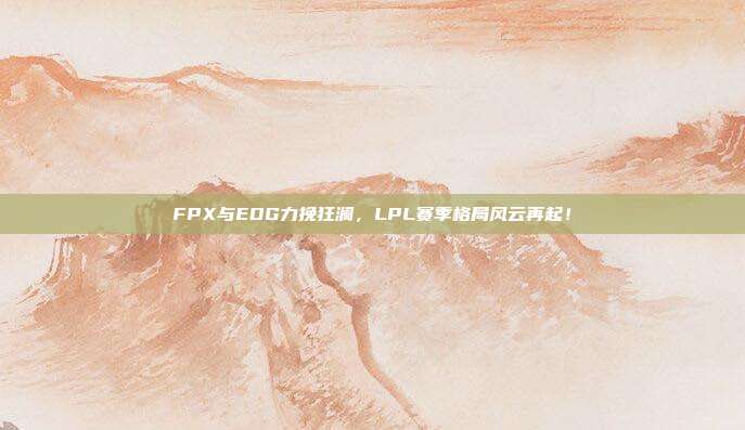 FPX与EDG力挽狂澜，LPL赛季格局风云再起！