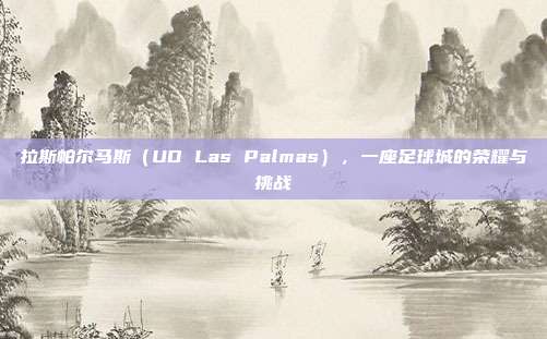 拉斯帕尔马斯（UD Las Palmas），一座足球城的荣耀与挑战