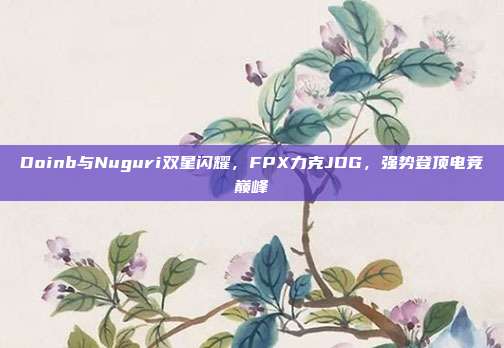 Doinb与Nuguri双星闪耀，FPX力克JDG，强势登顶电竞巅峰