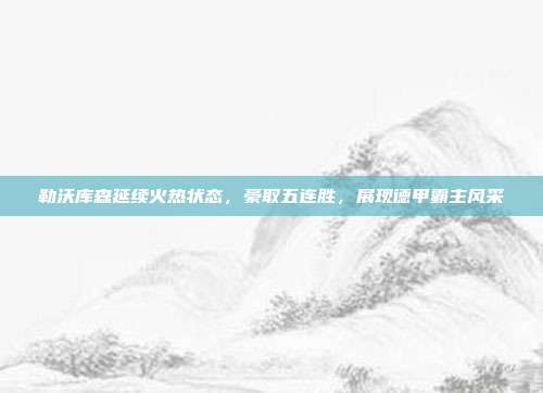 勒沃库森延续火热状态，豪取五连胜，展现德甲霸主风采