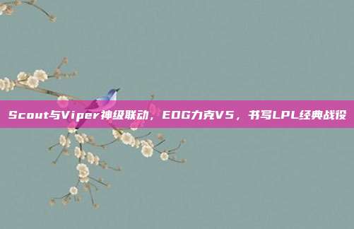 Scout与Viper神级联动，EDG力克V5，书写LPL经典战役