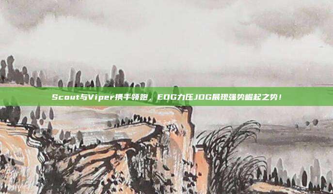 Scout与Viper携手领跑，EDG力压JDG展现强势崛起之势！