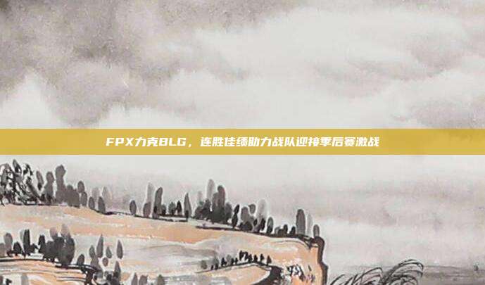 FPX力克BLG，连胜佳绩助力战队迎接季后赛激战