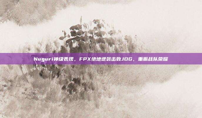 Nuguri神级表现，FPX绝地逆袭击败JDG，重振战队荣耀