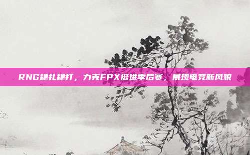 RNG稳扎稳打，力克FPX挺进季后赛，展现电竞新风貌