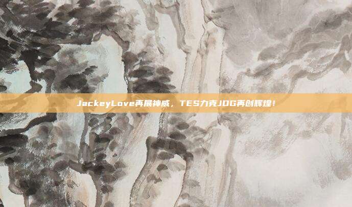 JackeyLove再展神威，TES力克JDG再创辉煌！