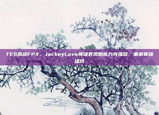 TES激战FPX，JackeyLove神级表现助队力克强敌，重振赛场雄风