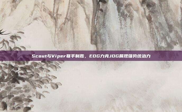 Scout与Viper联手制胜，EDG力克JDG展现强势统治力