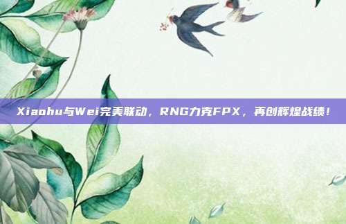 Xiaohu与Wei完美联动，RNG力克FPX，再创辉煌战绩！