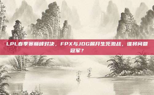 LPL春季赛巅峰对决，FPX与JDG展开生死激战，谁将问鼎冠军？