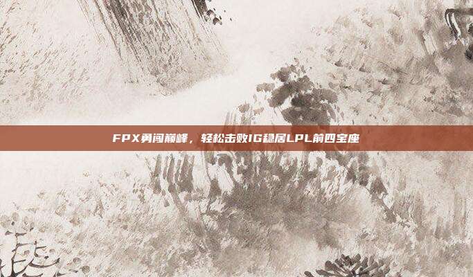 FPX勇闯巅峰，轻松击败IG稳居LPL前四宝座