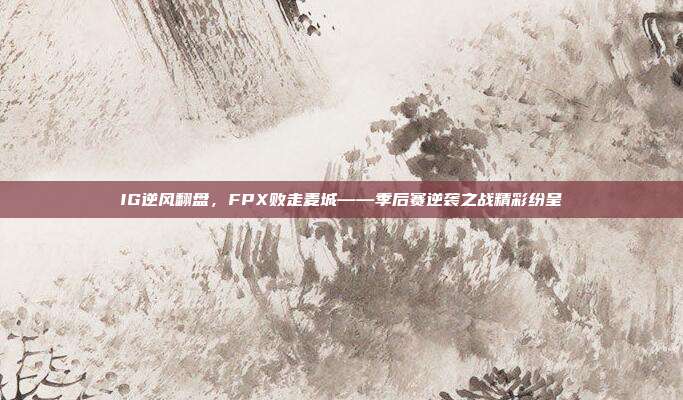 IG逆风翻盘，FPX败走麦城——季后赛逆袭之战精彩纷呈