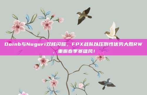 Doinb与Nuguri双核闪耀，FPX战队以压倒性优势大胜RW，重振春季赛雄风！