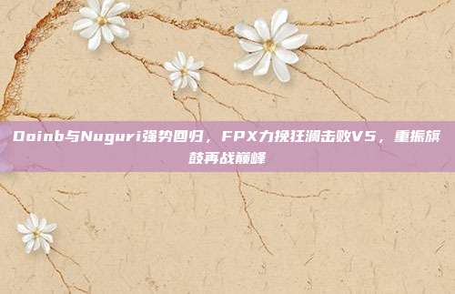 Doinb与Nuguri强势回归，FPX力挽狂澜击败V5，重振旗鼓再战巅峰