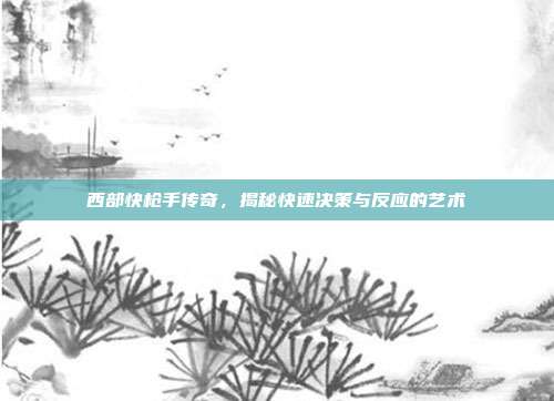 西部快枪手传奇，揭秘快速决策与反应的艺术