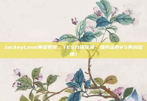 JackeyLove神级表现，TES力挽狂澜，强势击败V5再创佳绩！