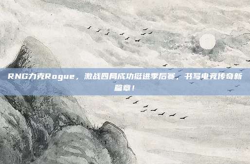 RNG力克Rogue，激战四局成功挺进季后赛，书写电竞传奇新篇章！