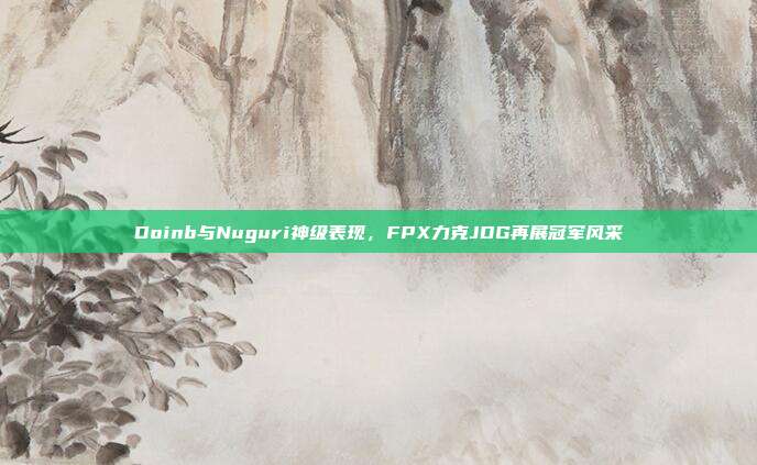 Doinb与Nuguri神级表现，FPX力克JDG再展冠军风采