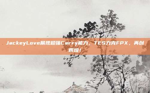 JackeyLove展现超强Carry能力，TES力克FPX，再创辉煌！