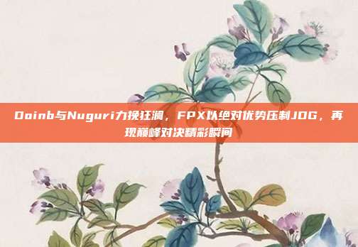 Doinb与Nuguri力挽狂澜，FPX以绝对优势压制JDG，再现巅峰对决精彩瞬间