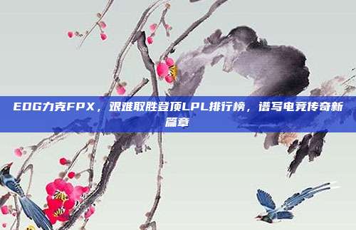 EDG力克FPX，艰难取胜登顶LPL排行榜，谱写电竞传奇新篇章