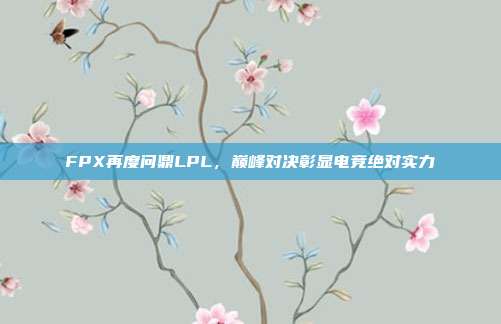 FPX再度问鼎LPL，巅峰对决彰显电竞绝对实力